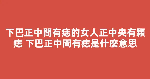 下巴正中間有痣的女人正中央有顆痣 下巴正中間有痣是什麼意思